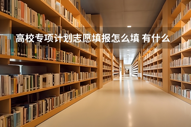 高校专项计划志愿填报怎么填 有什么技巧