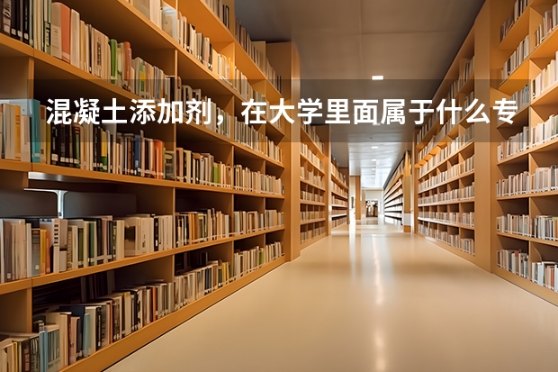 混凝土添加剂，在大学里面属于什么专业？