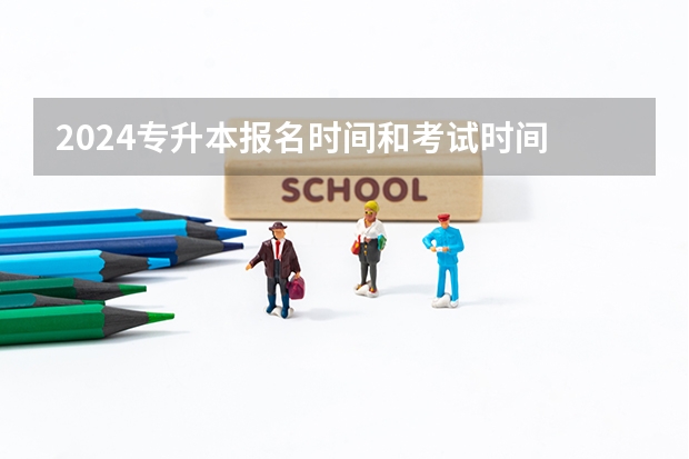 2024专升本报名时间和考试时间 湖南专升本报名时间2024年具体时间？
