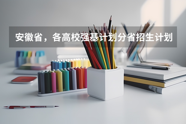 安徽省，各高校强基计划分省招生计划？ 2023合肥一六八统招人数