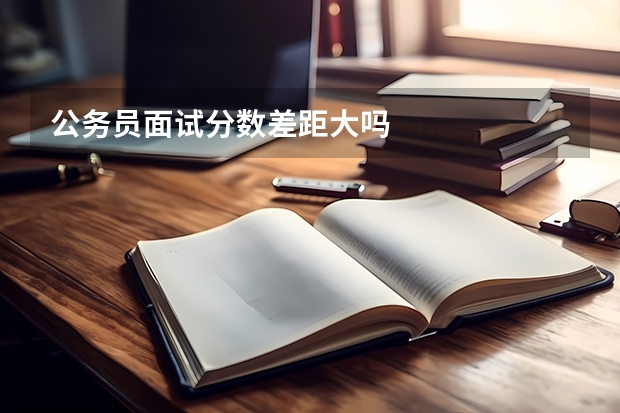 公务员面试分数差距大吗