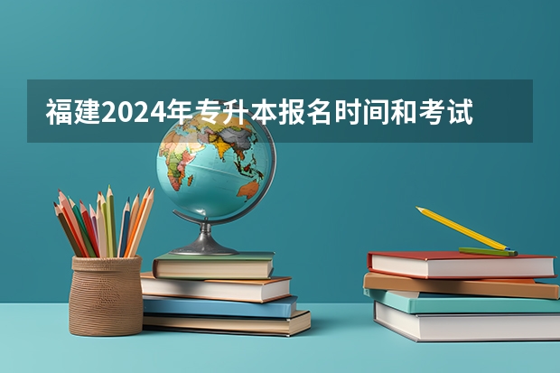 福建2024年专升本报名时间和考试时间（福建专升本2024年报名时间）