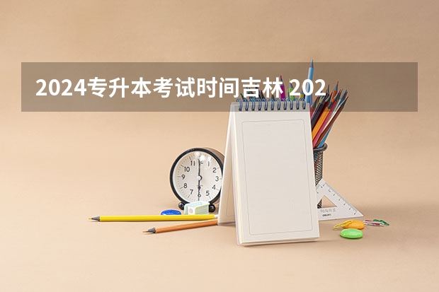 2024专升本考试时间吉林 2024专升本报名时间和考试时间