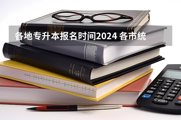 各地专升本报名时间2024 各市统招专升本考试报名时间及报名入口2024?