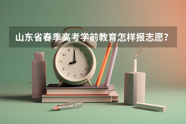 山东省春季高考学前教育怎样报志愿？（山东春季高考填报志愿时间）