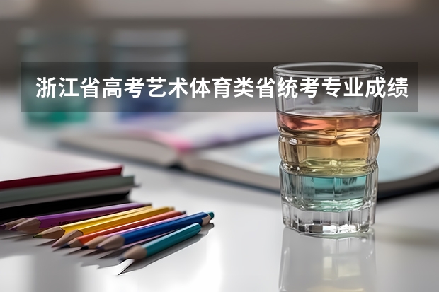 浙江省高考艺术体育类省统考专业成绩合格且文化成绩上本科线考生综合分分布情况统计（浙江中考体育评分标准）