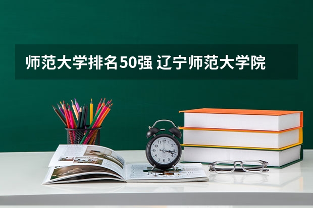 师范大学排名50强 辽宁师范大学院校排名