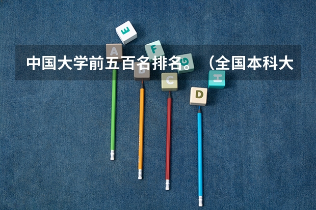 中国大学前五百名排名。(全国本科大学排名最新)