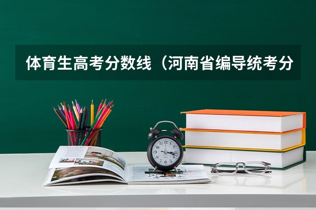 体育生高考分数线（河南省编导统考分数线）