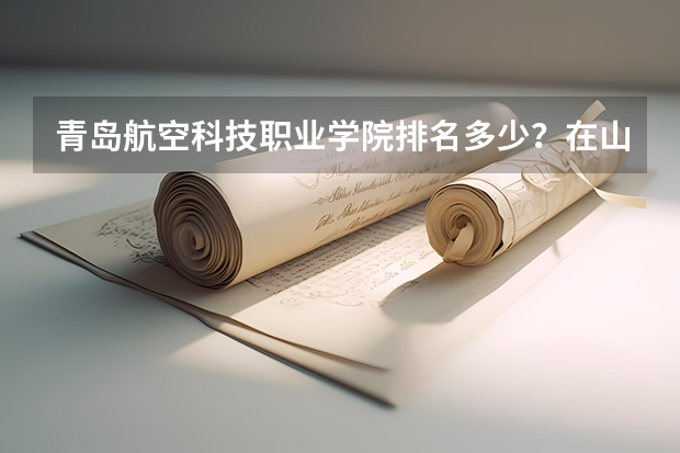 青岛航空科技职业学院排名多少?在山东排第几位?怎么样好不好?