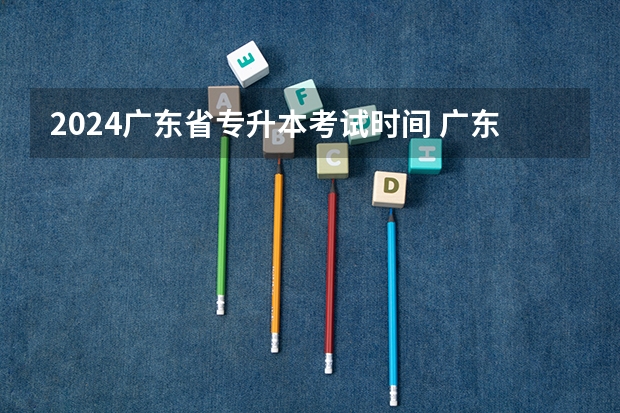 2024广东省专升本考试时间 广东专插本报名时间和考试时间