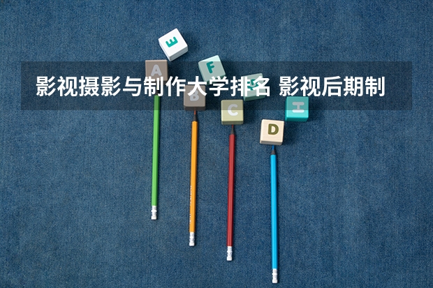 影视摄影与制作大学排名 影视后期制作专业大学排名