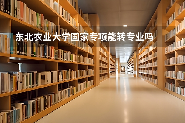 东北农业大学国家专项能转专业吗