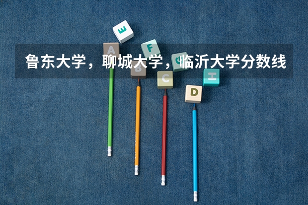 鲁东大学，聊城大学，临沂大学分数线，还有今年的二本线，一本线是多少