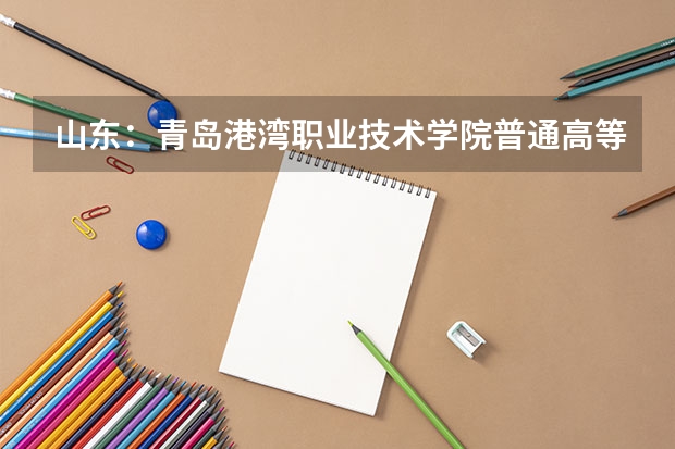 山东:青岛港湾职业技术学院普通高等教育招生章程 天津滨海职业学院春季高考招生简章