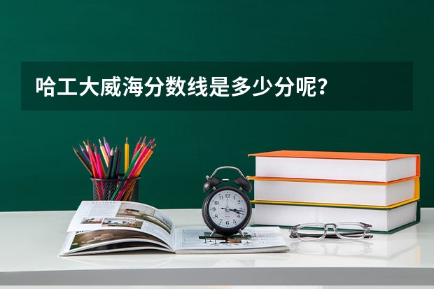 哈工大威海分数线是多少分呢？