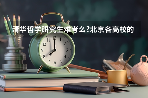 清华哲学研究生难考么?北京各高校的难易程度是怎么排名的