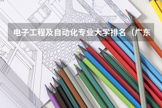 电子工程及自动化专业大学排名（广东电子信息工程专业大学排名）