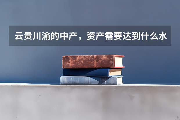 云贵川渝的中产，资产需要达到什么水平？其他方面呢？