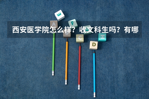 西安医学院怎么样？收文科生吗？有哪些专业？
