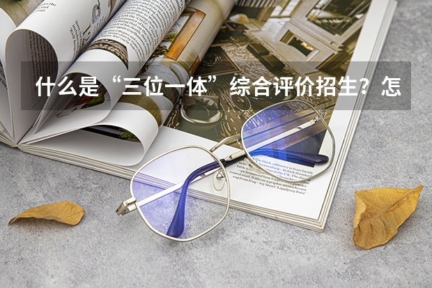 什么是“三位一体”综合评价招生？怎么考核？