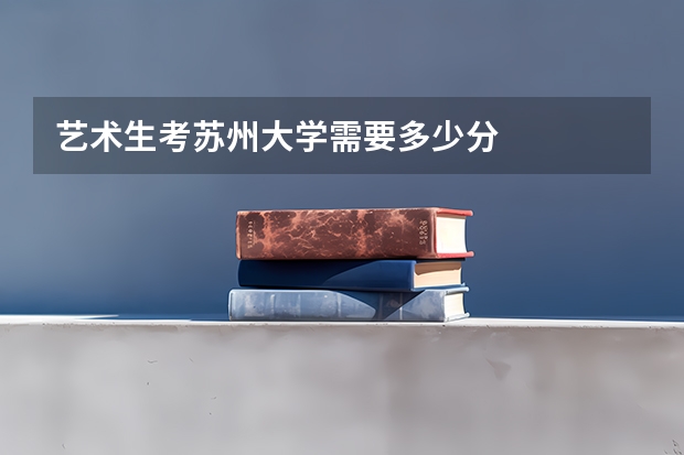 艺术生考苏州大学需要多少分