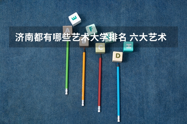 济南都有哪些艺术大学排名 六大艺术学院排名