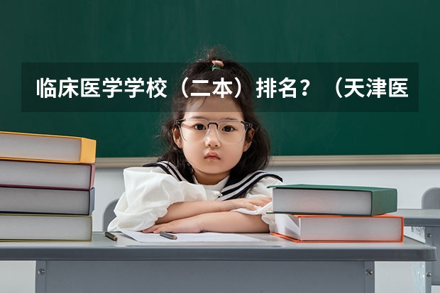 临床医学学校（二本）排名？（天津医科大学排名全国第几）