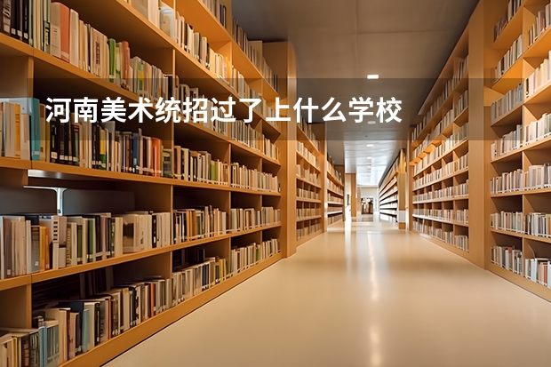 河南美术统招过了上什么学校