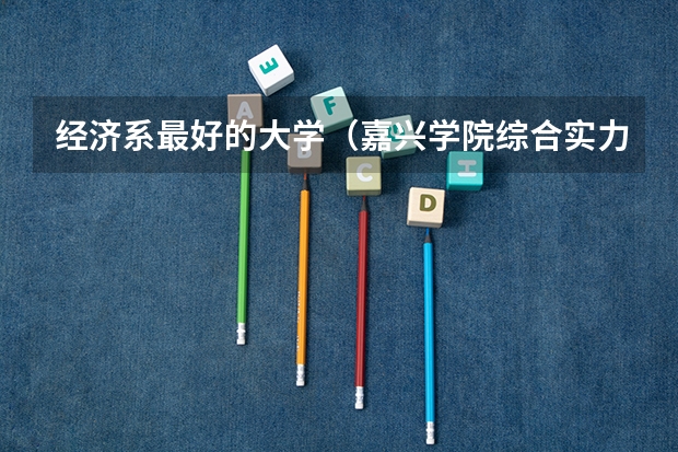 经济系最好的大学（嘉兴学院综合实力展示：来看它是否值得一读！）