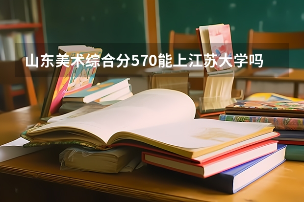 山东美术综合分570能上江苏大学吗？
