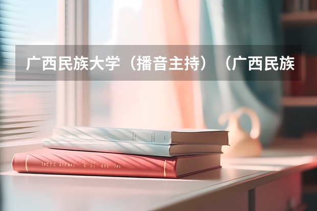 广西民族大学（播音主持）（广西民族大学相思湖学院招生章程）
