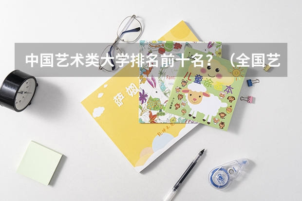中国艺术类大学排名前十名？（全国艺术类大学排名）