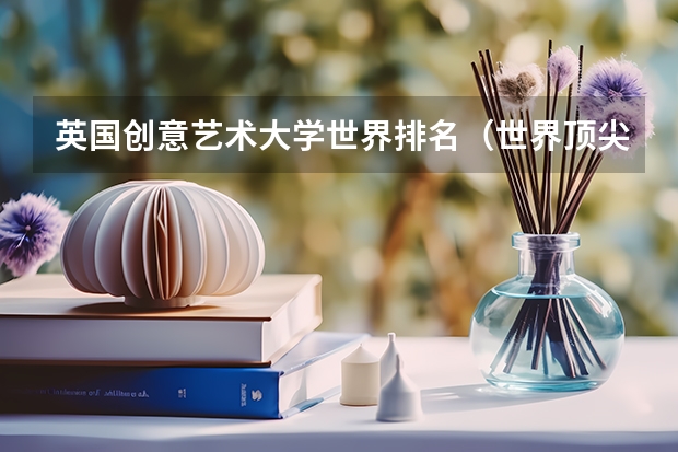 英国创意艺术大学世界排名（世界顶尖艺术学院排名，世界十大著名艺术大学排行榜）