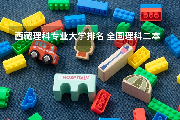 西藏理科专业大学排名 全国理科二本大学排名一览表