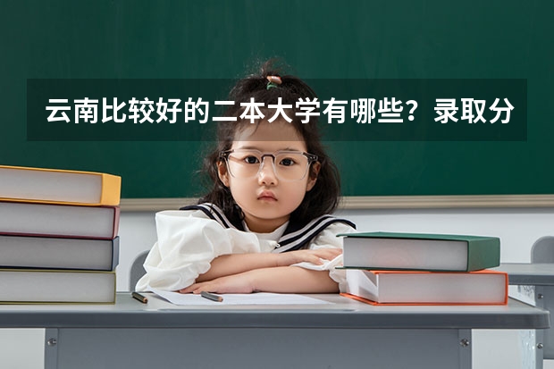 云南比较好的二本大学有哪些？录取分数线是多少？请详细回答，会有好评