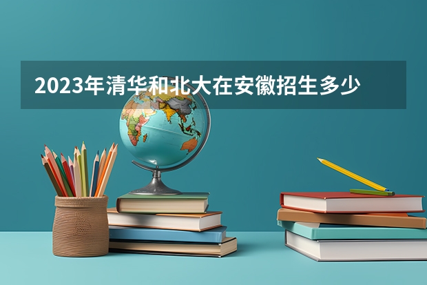2023年清华和北大在安徽招生多少人