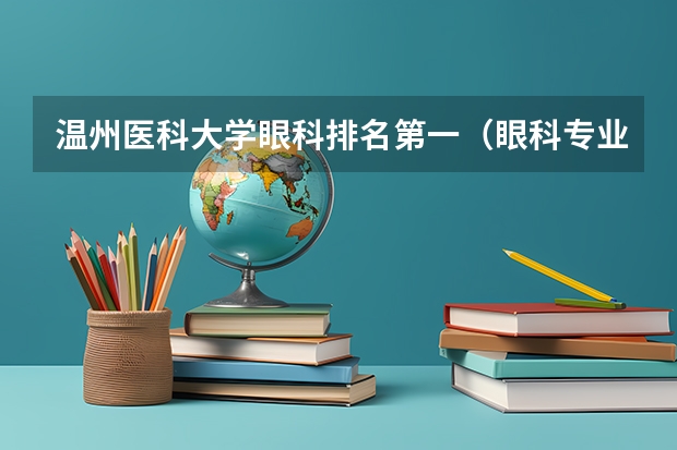 温州医科大学眼科排名第一（眼科专业最好的大学排名）