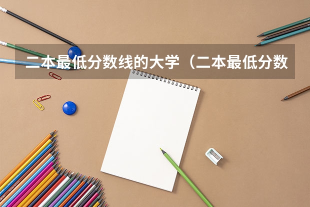 二本最低分数线的大学（二本最低分数线的大学）