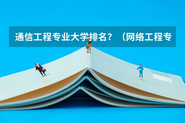 通信工程专业大学排名?(网络工程专业大学排名)