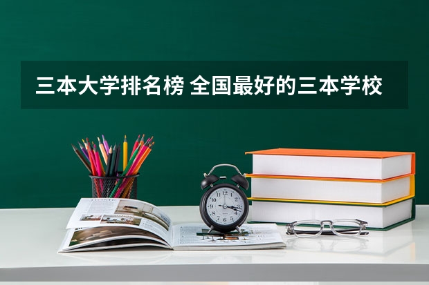 三本大学排名榜 全国最好的三本学校 西安三本大学排名