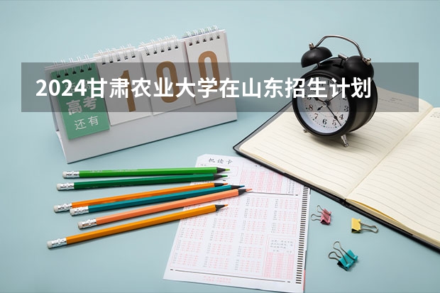 2024甘肃农业大学在山东招生计划（招生人数介绍）
