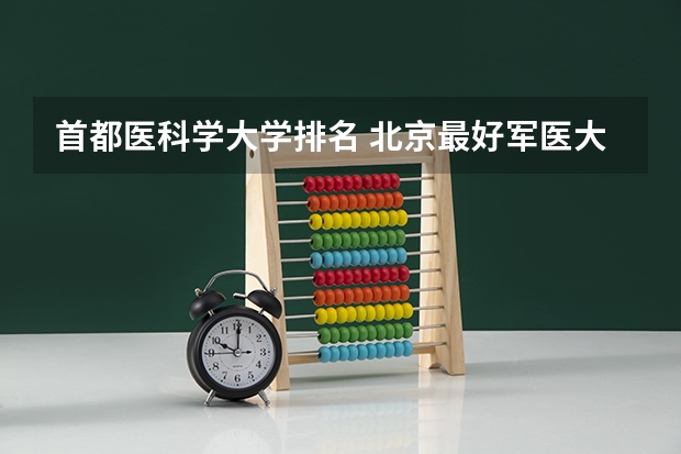 首都医科学大学排名 北京最好军医大学排名