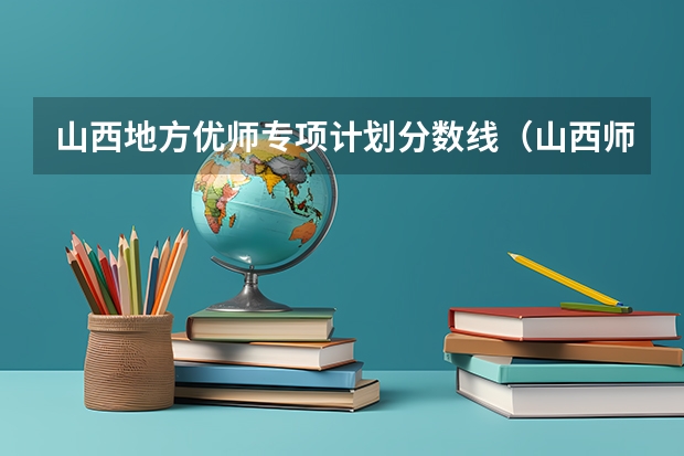 山西地方优师专项计划分数线(山西师范大学报考政策解读)