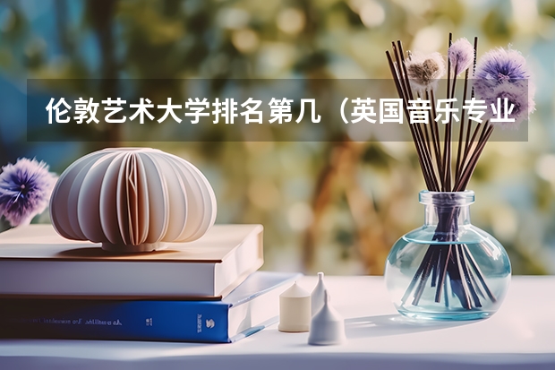伦敦艺术大学排名第几（英国音乐专业大学排名）