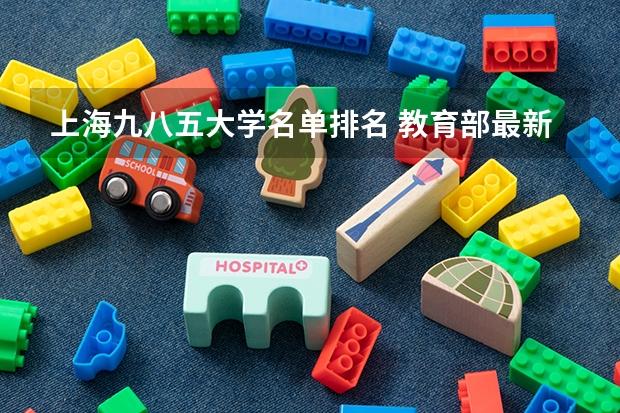 上海九八五大学名单排名 教育部最新高校排名表