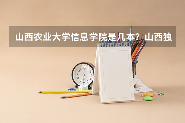 山西农业大学信息学院是几本？山西独立学院转设公办的是哪些？
