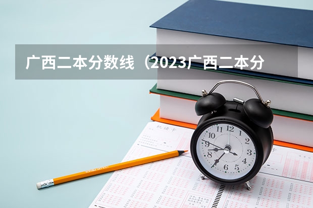 广西二本分数线（2023广西二本分数线）