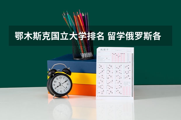鄂木斯克国立大学排名 留学俄罗斯各类专业大学解读