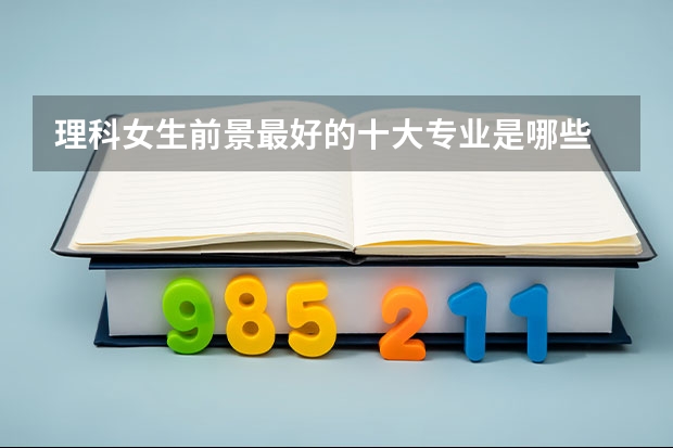 理科女生前景最好的十大专业是哪些